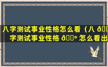 八字测试事业性格怎么看（八 🕊 字测试事业性格 🐺 怎么看出来）